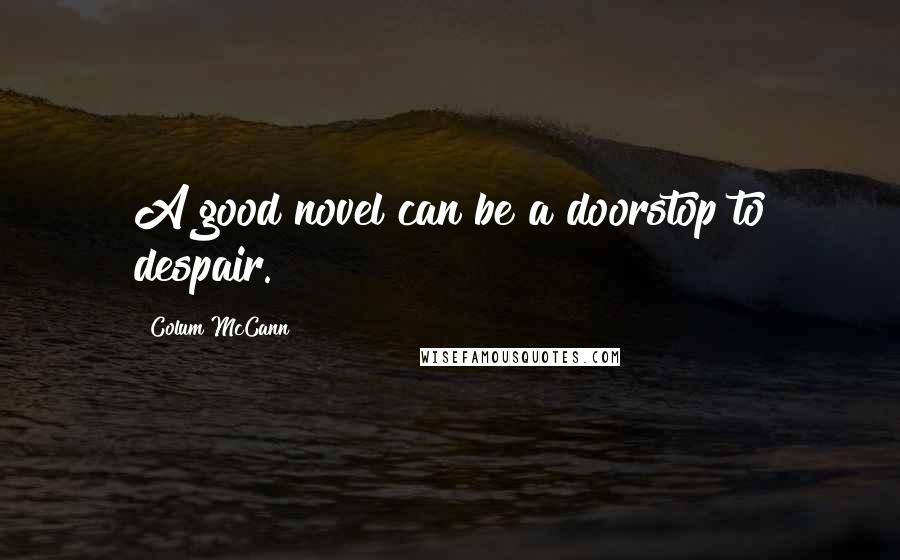 Colum McCann Quotes: A good novel can be a doorstop to despair.