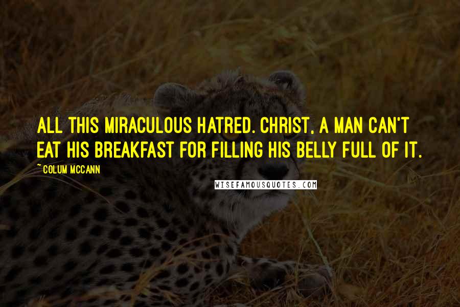 Colum McCann Quotes: All this miraculous hatred. Christ, a man can't eat his breakfast for filling his belly full of it.