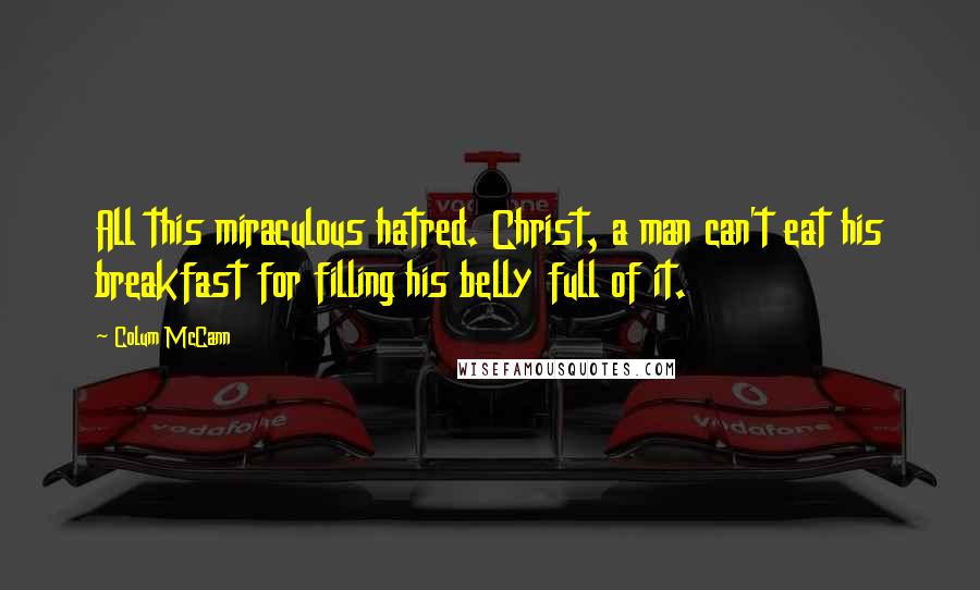 Colum McCann Quotes: All this miraculous hatred. Christ, a man can't eat his breakfast for filling his belly full of it.