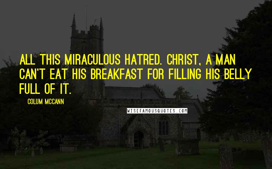 Colum McCann Quotes: All this miraculous hatred. Christ, a man can't eat his breakfast for filling his belly full of it.