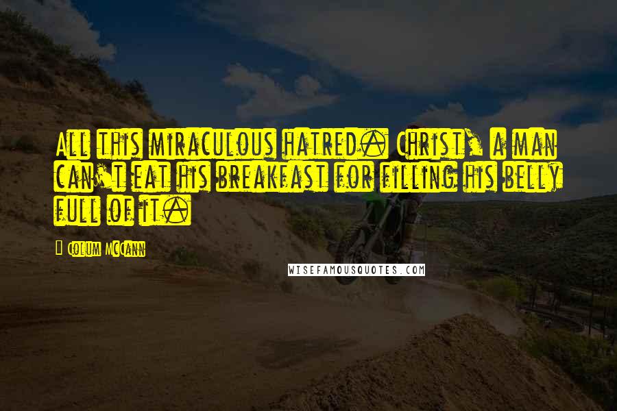 Colum McCann Quotes: All this miraculous hatred. Christ, a man can't eat his breakfast for filling his belly full of it.