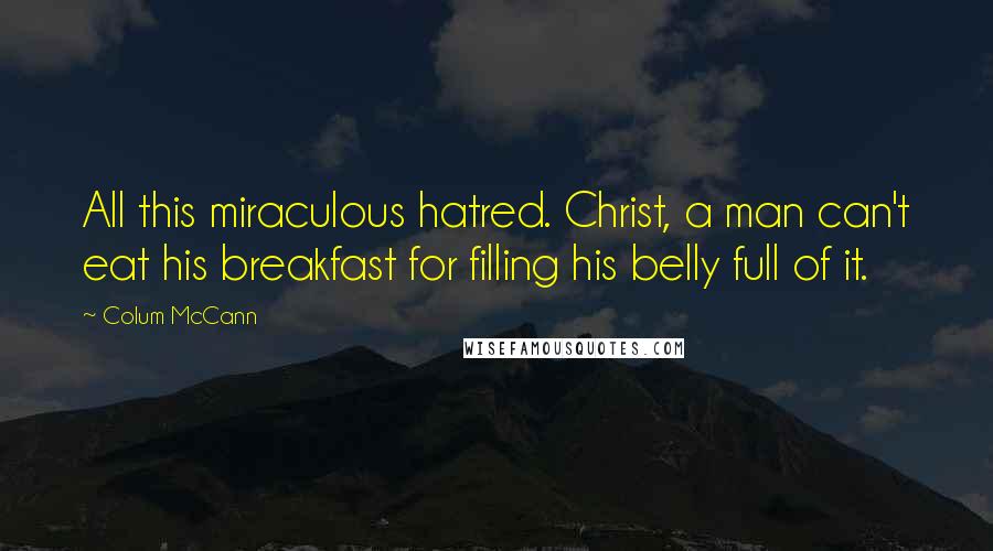 Colum McCann Quotes: All this miraculous hatred. Christ, a man can't eat his breakfast for filling his belly full of it.