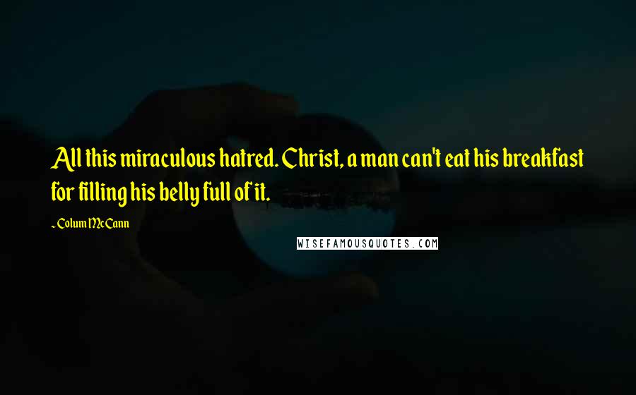Colum McCann Quotes: All this miraculous hatred. Christ, a man can't eat his breakfast for filling his belly full of it.