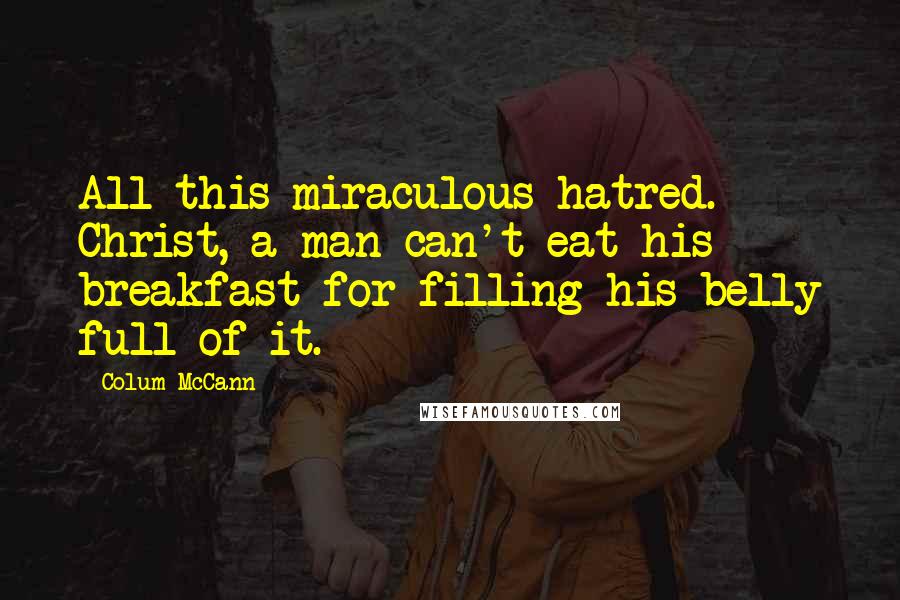 Colum McCann Quotes: All this miraculous hatred. Christ, a man can't eat his breakfast for filling his belly full of it.