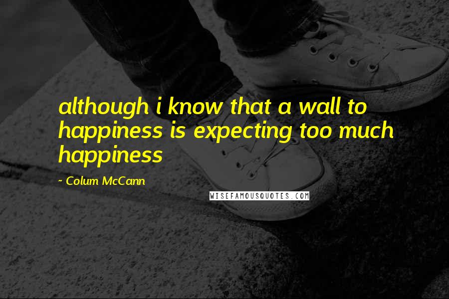 Colum McCann Quotes: although i know that a wall to happiness is expecting too much happiness