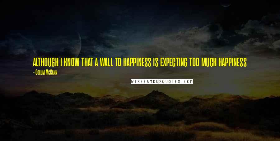 Colum McCann Quotes: although i know that a wall to happiness is expecting too much happiness