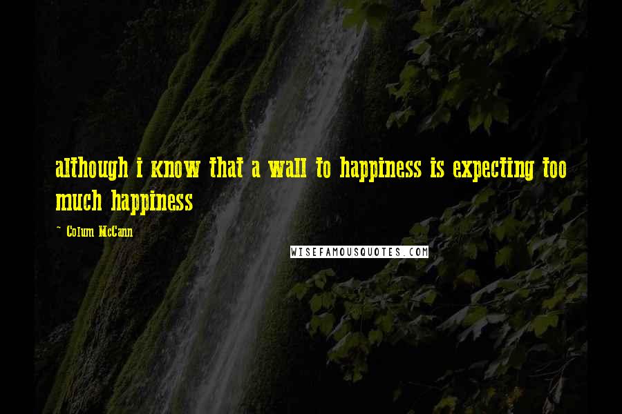 Colum McCann Quotes: although i know that a wall to happiness is expecting too much happiness