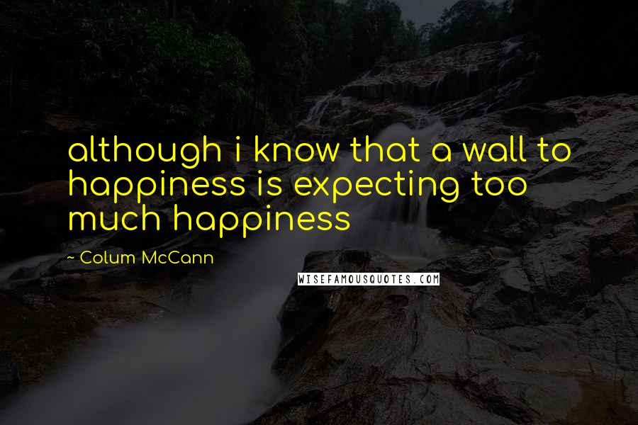 Colum McCann Quotes: although i know that a wall to happiness is expecting too much happiness