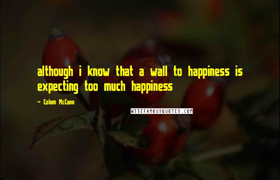 Colum McCann Quotes: although i know that a wall to happiness is expecting too much happiness