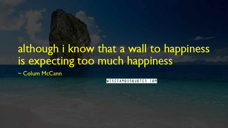 Colum McCann Quotes: although i know that a wall to happiness is expecting too much happiness