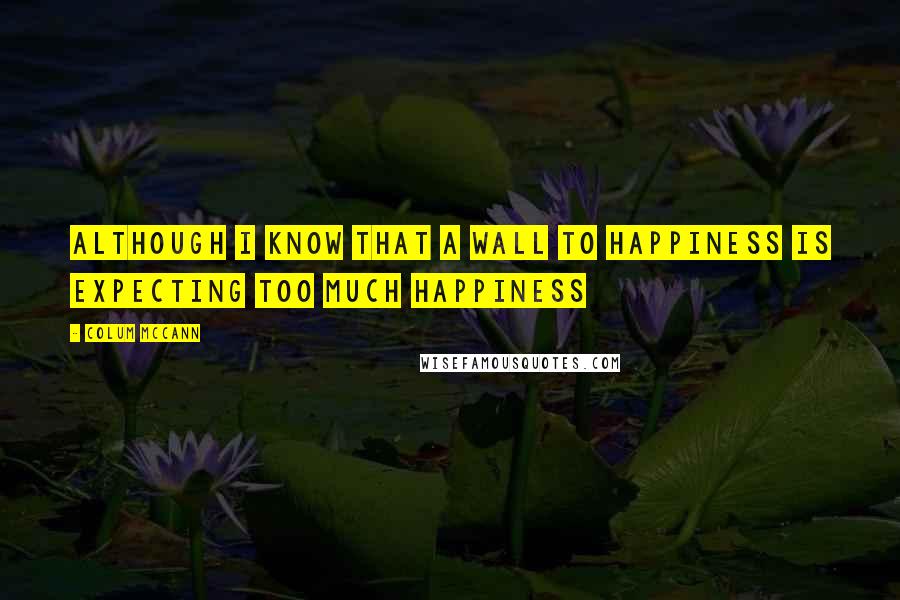 Colum McCann Quotes: although i know that a wall to happiness is expecting too much happiness