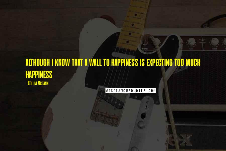 Colum McCann Quotes: although i know that a wall to happiness is expecting too much happiness