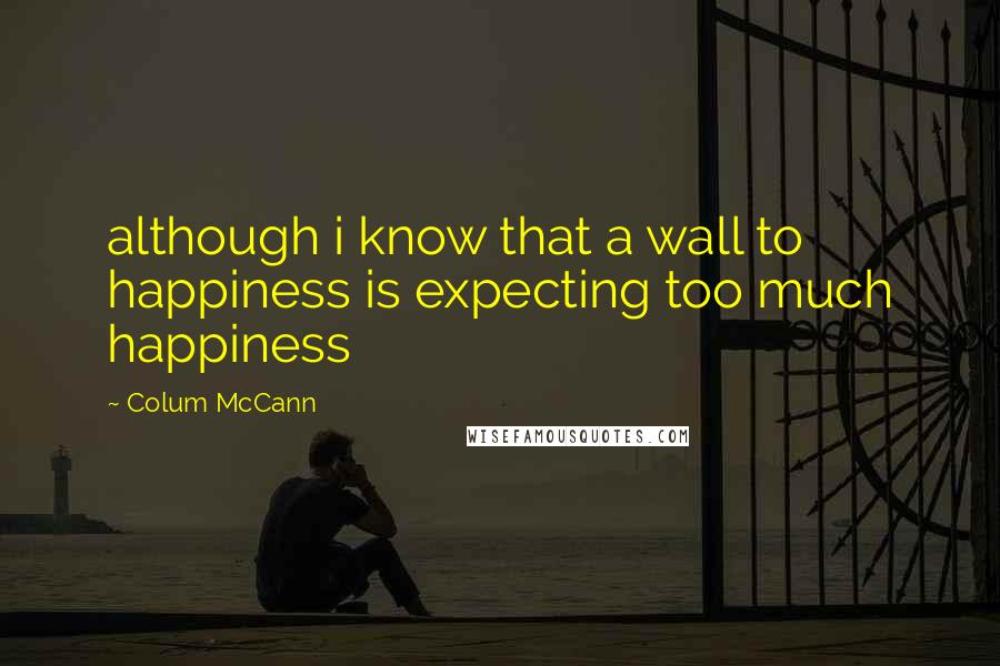 Colum McCann Quotes: although i know that a wall to happiness is expecting too much happiness