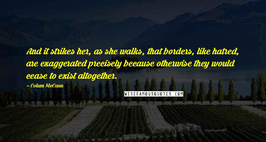 Colum McCann Quotes: And it strikes her, as she walks, that borders, like hatred, are exaggerated precisely because otherwise they would cease to exist altogether.