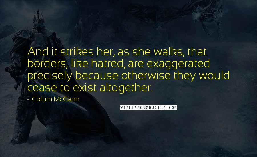 Colum McCann Quotes: And it strikes her, as she walks, that borders, like hatred, are exaggerated precisely because otherwise they would cease to exist altogether.