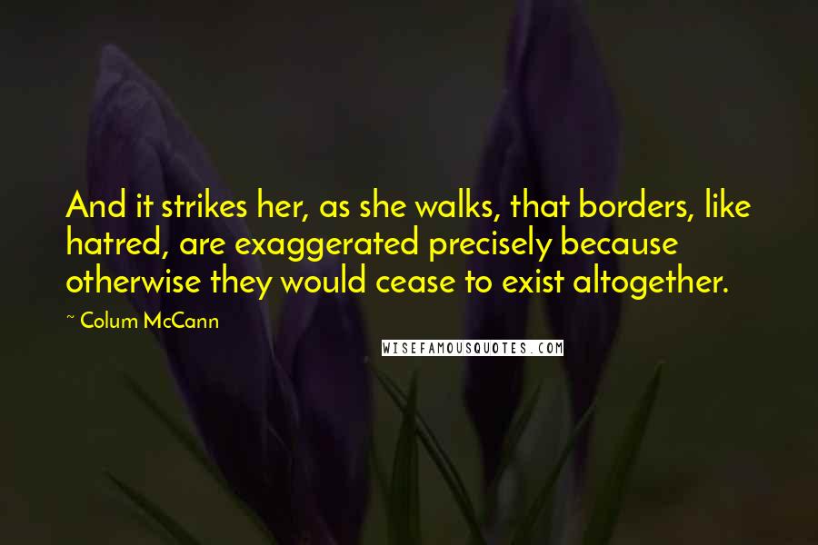 Colum McCann Quotes: And it strikes her, as she walks, that borders, like hatred, are exaggerated precisely because otherwise they would cease to exist altogether.