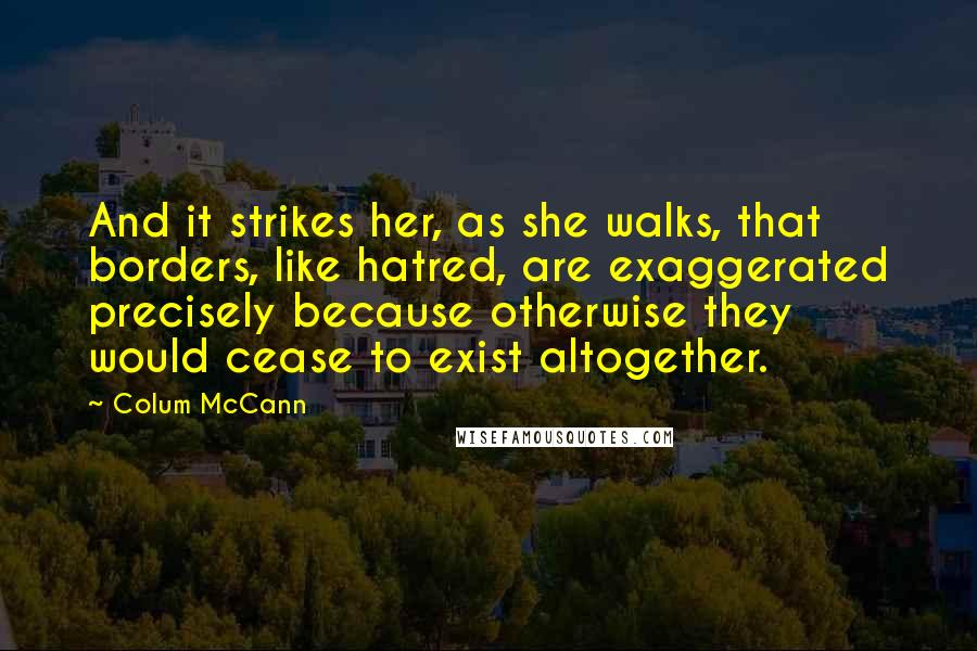 Colum McCann Quotes: And it strikes her, as she walks, that borders, like hatred, are exaggerated precisely because otherwise they would cease to exist altogether.