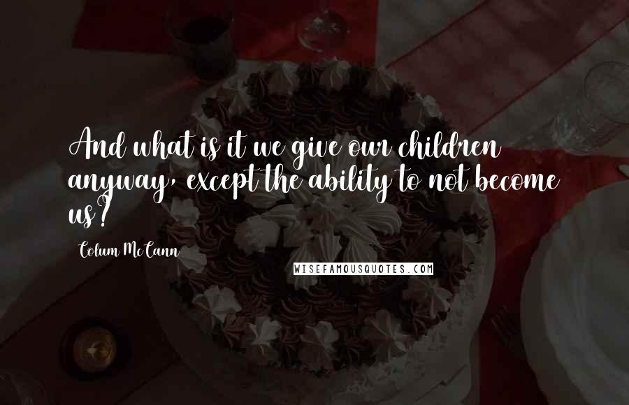 Colum McCann Quotes: And what is it we give our children anyway, except the ability to not become us?