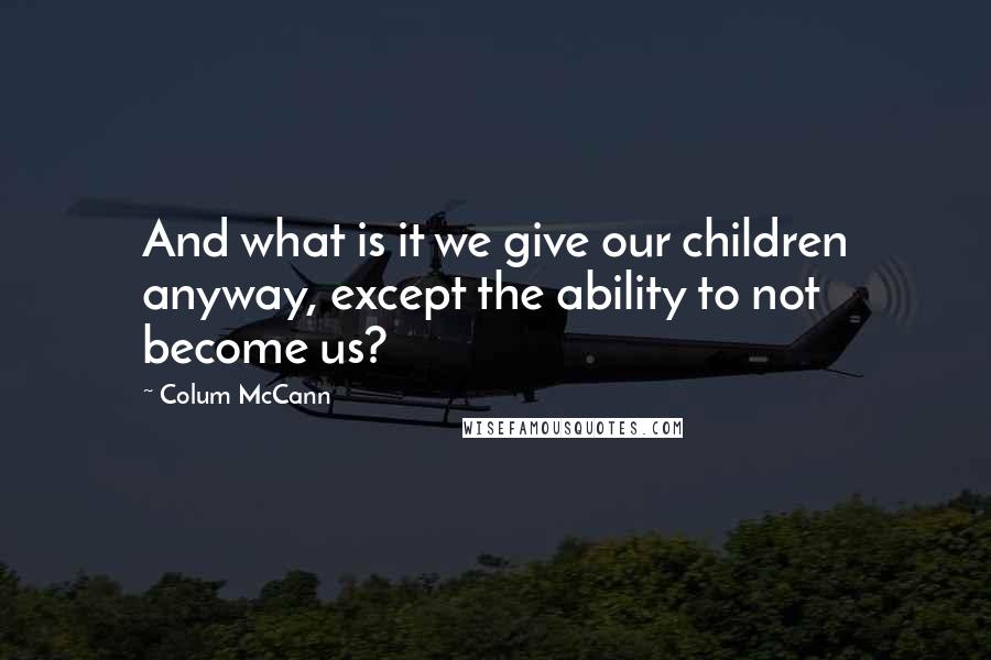 Colum McCann Quotes: And what is it we give our children anyway, except the ability to not become us?