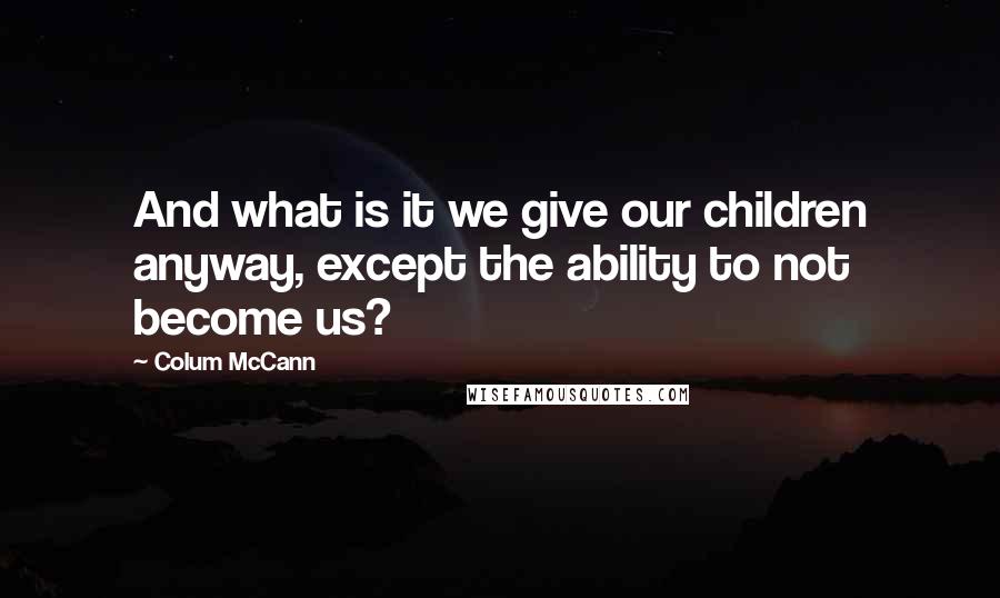 Colum McCann Quotes: And what is it we give our children anyway, except the ability to not become us?