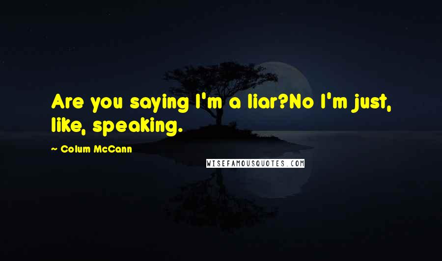 Colum McCann Quotes: Are you saying I'm a liar?No I'm just, like, speaking.
