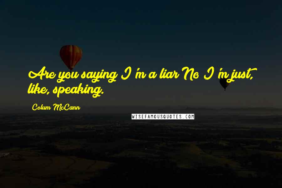 Colum McCann Quotes: Are you saying I'm a liar?No I'm just, like, speaking.