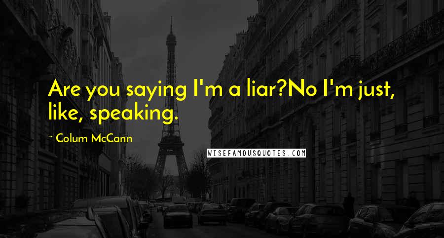 Colum McCann Quotes: Are you saying I'm a liar?No I'm just, like, speaking.