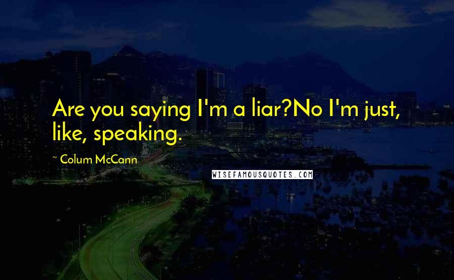 Colum McCann Quotes: Are you saying I'm a liar?No I'm just, like, speaking.