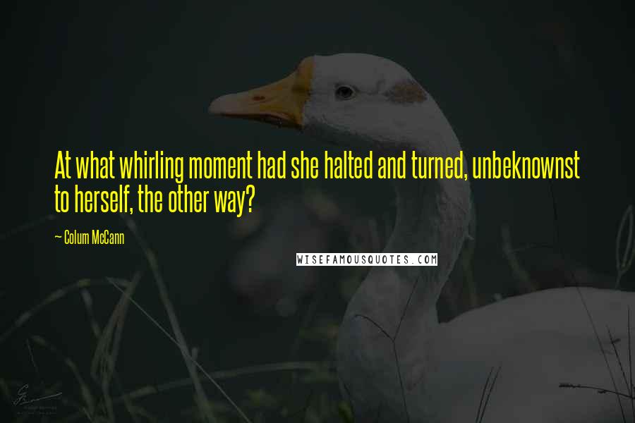 Colum McCann Quotes: At what whirling moment had she halted and turned, unbeknownst to herself, the other way?