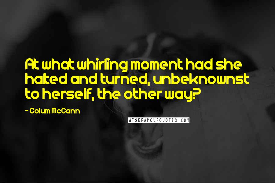 Colum McCann Quotes: At what whirling moment had she halted and turned, unbeknownst to herself, the other way?