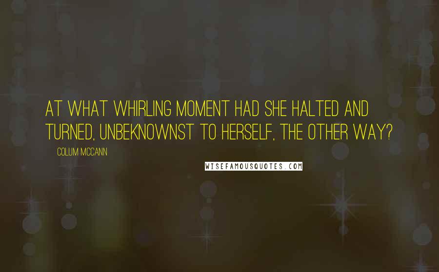 Colum McCann Quotes: At what whirling moment had she halted and turned, unbeknownst to herself, the other way?