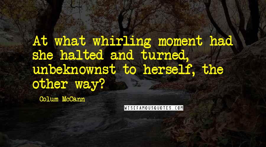 Colum McCann Quotes: At what whirling moment had she halted and turned, unbeknownst to herself, the other way?