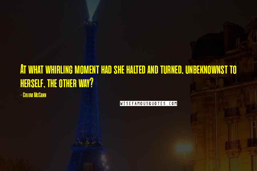 Colum McCann Quotes: At what whirling moment had she halted and turned, unbeknownst to herself, the other way?