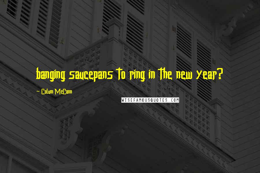 Colum McCann Quotes: banging saucepans to ring in the new year?