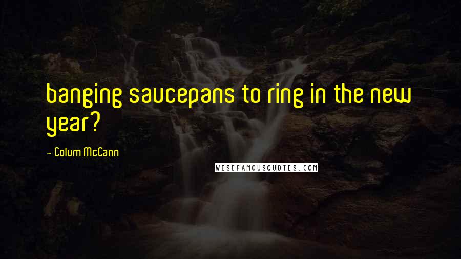 Colum McCann Quotes: banging saucepans to ring in the new year?