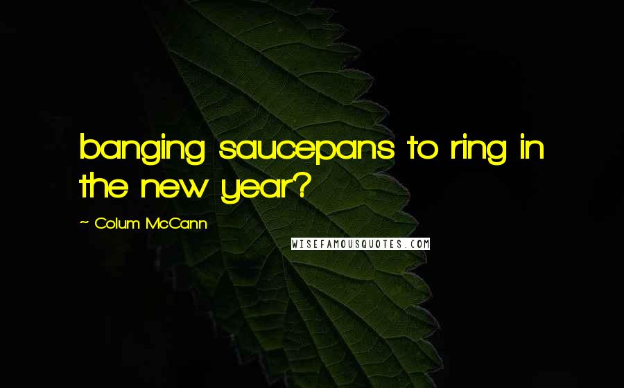 Colum McCann Quotes: banging saucepans to ring in the new year?