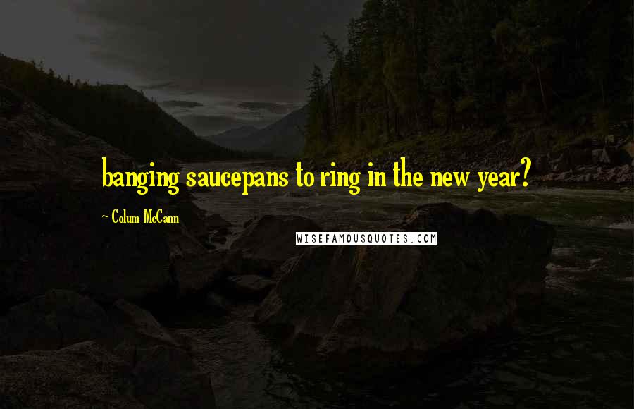 Colum McCann Quotes: banging saucepans to ring in the new year?