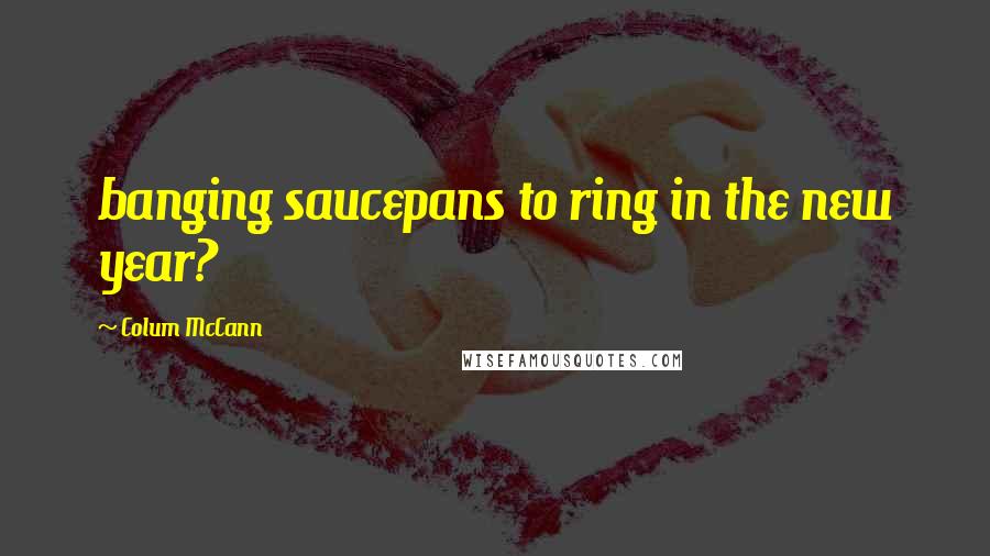 Colum McCann Quotes: banging saucepans to ring in the new year?
