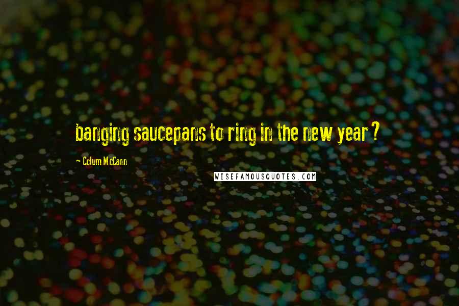 Colum McCann Quotes: banging saucepans to ring in the new year?