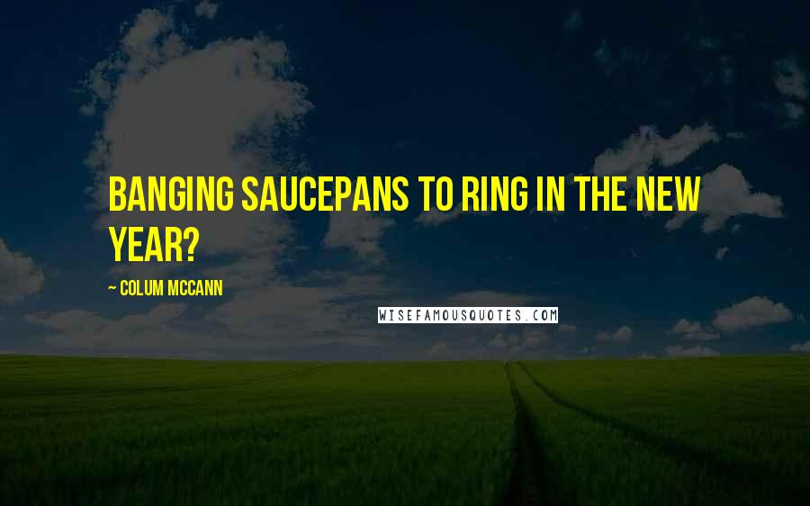 Colum McCann Quotes: banging saucepans to ring in the new year?