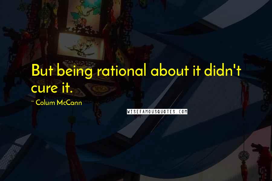 Colum McCann Quotes: But being rational about it didn't cure it.