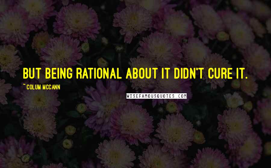 Colum McCann Quotes: But being rational about it didn't cure it.