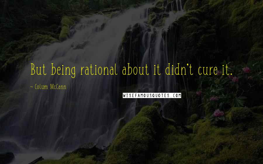 Colum McCann Quotes: But being rational about it didn't cure it.