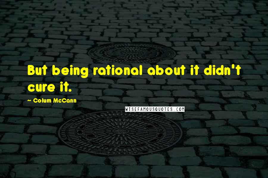 Colum McCann Quotes: But being rational about it didn't cure it.