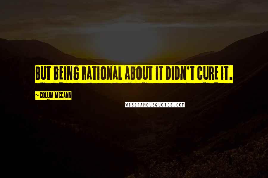 Colum McCann Quotes: But being rational about it didn't cure it.