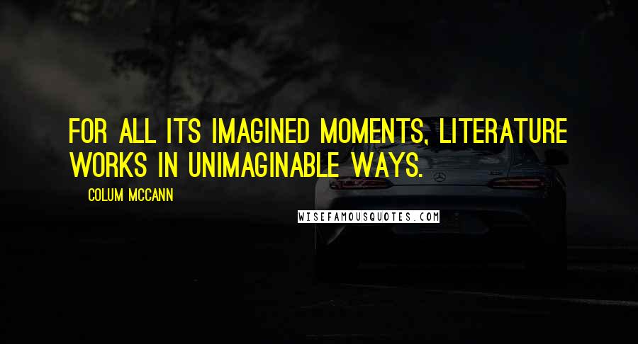 Colum McCann Quotes: For all its imagined moments, literature works in unimaginable ways.