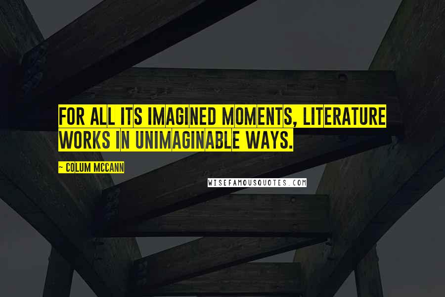 Colum McCann Quotes: For all its imagined moments, literature works in unimaginable ways.