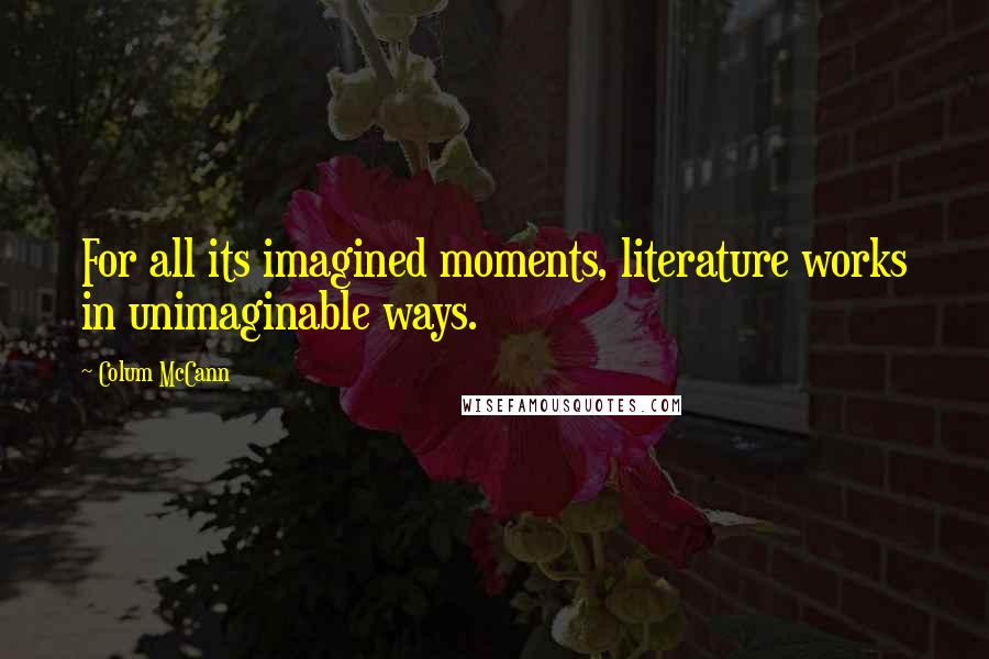 Colum McCann Quotes: For all its imagined moments, literature works in unimaginable ways.