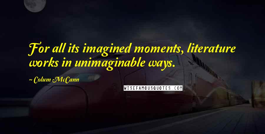 Colum McCann Quotes: For all its imagined moments, literature works in unimaginable ways.