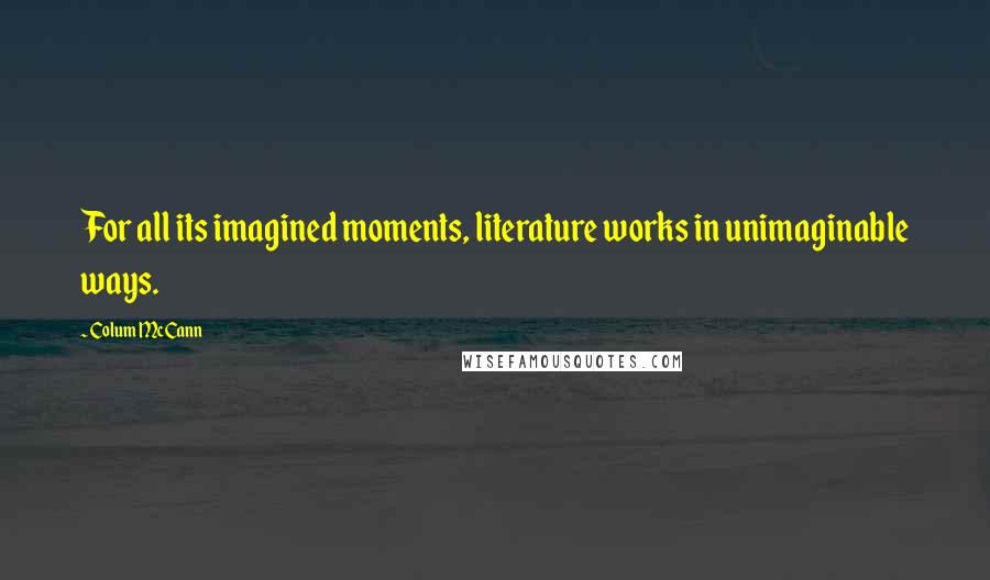 Colum McCann Quotes: For all its imagined moments, literature works in unimaginable ways.